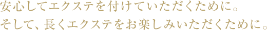 安心してエクステを付けていただくために。そして、長くエクステをお楽しみいただくために。